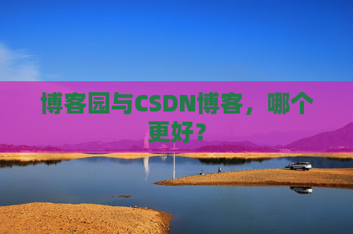 博客园与CSDN博客，哪个更好？