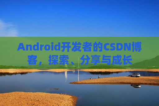 Android开发者的CSDN博客，探索、分享与成长